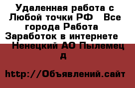 Удаленная работа с Любой точки РФ - Все города Работа » Заработок в интернете   . Ненецкий АО,Пылемец д.